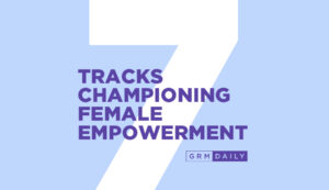 GRM Exclusive: 7 tracks championing female empowerment